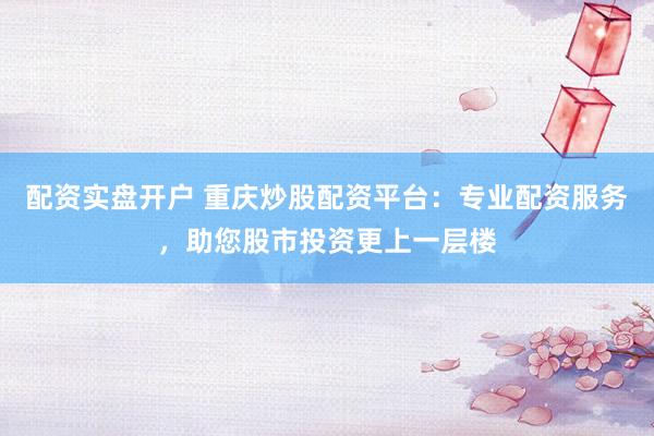 配资实盘开户 重庆炒股配资平台：专业配资服务，助您股市投资更上一层楼