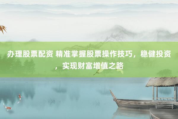 办理股票配资 精准掌握股票操作技巧，稳健投资，实现财富增值之路