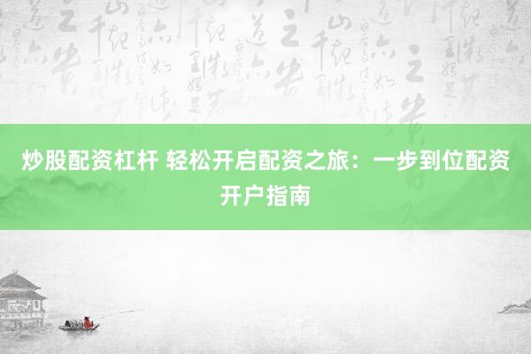 炒股配资杠杆 轻松开启配资之旅：一步到位配资开户指南