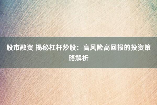 股市融资 揭秘杠杆炒股：高风险高回报的投资策略解析