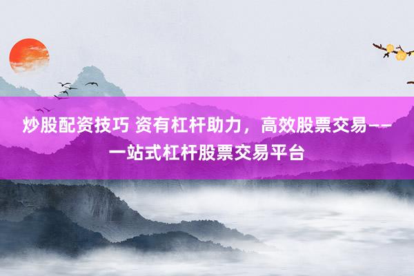 炒股配资技巧 资有杠杆助力，高效股票交易——一站式杠杆股票交易平台