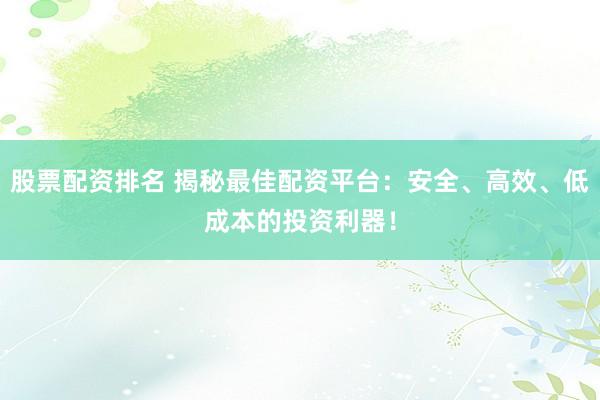 股票配资排名 揭秘最佳配资平台：安全、高效、低成本的投资利器！