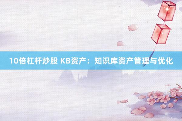 10倍杠杆炒股 KB资产：知识库资产管理与优化