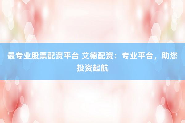 最专业股票配资平台 艾德配资：专业平台，助您投资起航