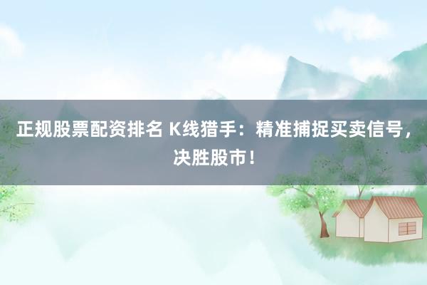 正规股票配资排名 K线猎手：精准捕捉买卖信号，决胜股市！