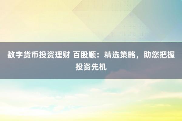数字货币投资理财 百股顺：精选策略，助您把握投资先机
