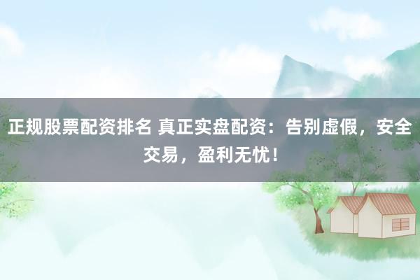 正规股票配资排名 真正实盘配资：告别虚假，安全交易，盈利无忧！