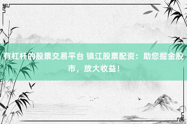 有杠杆的股票交易平台 镇江股票配资：助您掘金股市，放大收益！