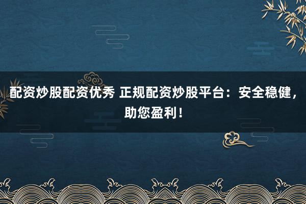 配资炒股配资优秀 正规配资炒股平台：安全稳健，助您盈利！