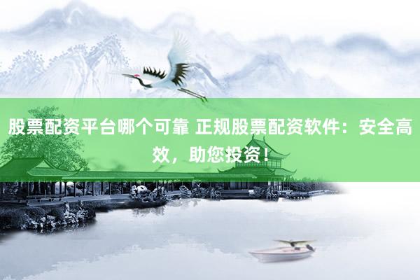 股票配资平台哪个可靠 正规股票配资软件：安全高效，助您投资！