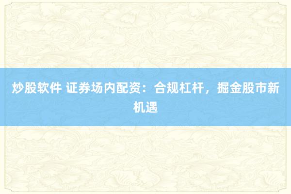 炒股软件 证券场内配资：合规杠杆，掘金股市新机遇