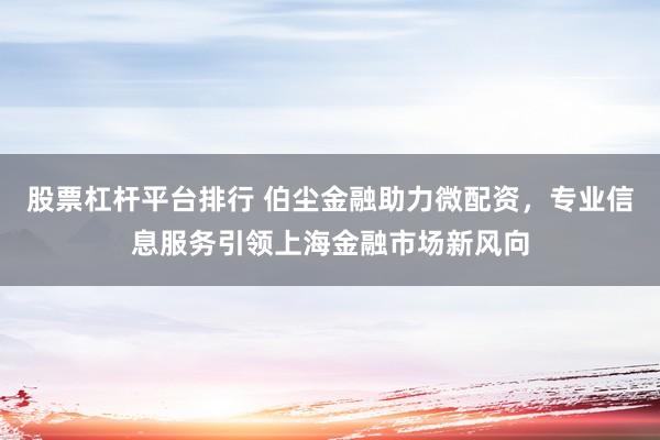 股票杠杆平台排行 伯尘金融助力微配资，专业信息服务引领上海金融市场新风向