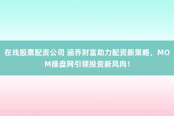 在线股票配资公司 涵乔财富助力配资新策略，MOM操盘网引领投资新风向！