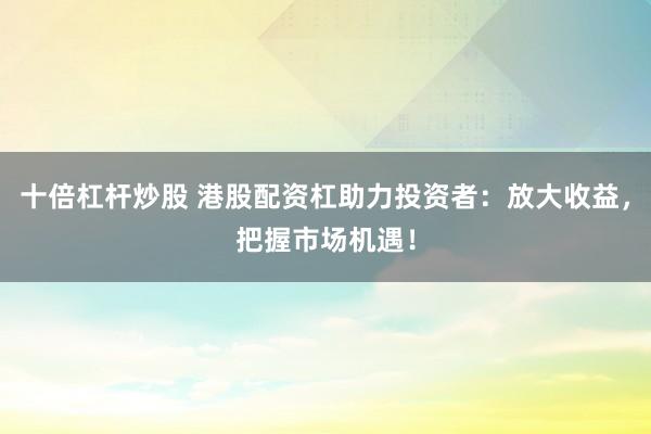 十倍杠杆炒股 港股配资杠助力投资者：放大收益，把握市场机遇！