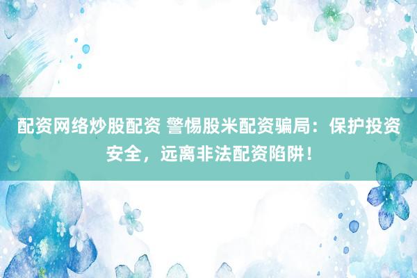 配资网络炒股配资 警惕股米配资骗局：保护投资安全，远离非法配资陷阱！