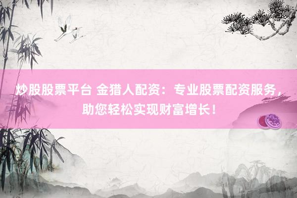 炒股股票平台 金猎人配资：专业股票配资服务，助您轻松实现财富增长！