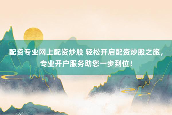 配资专业网上配资炒股 轻松开启配资炒股之旅，专业开户服务助您一步到位！