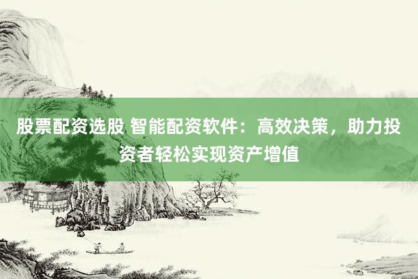 股票配资选股 智能配资软件：高效决策，助力投资者轻松实现资产增值