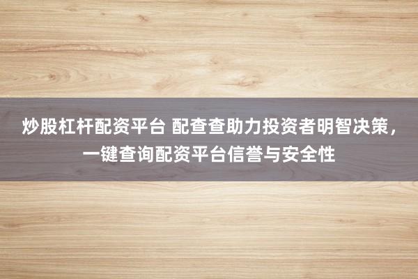 炒股杠杆配资平台 配查查助力投资者明智决策，一键查询配资平台信誉与安全性