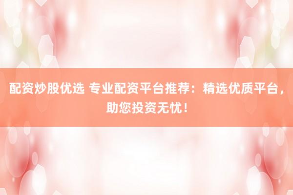 配资炒股优选 专业配资平台推荐：精选优质平台，助您投资无忧！