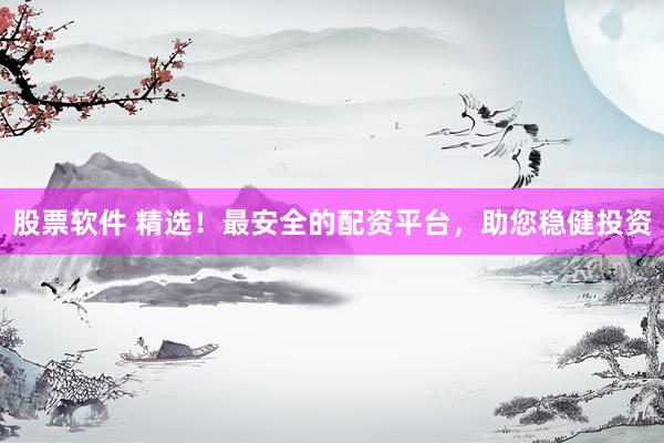 股票软件 精选！最安全的配资平台，助您稳健投资
