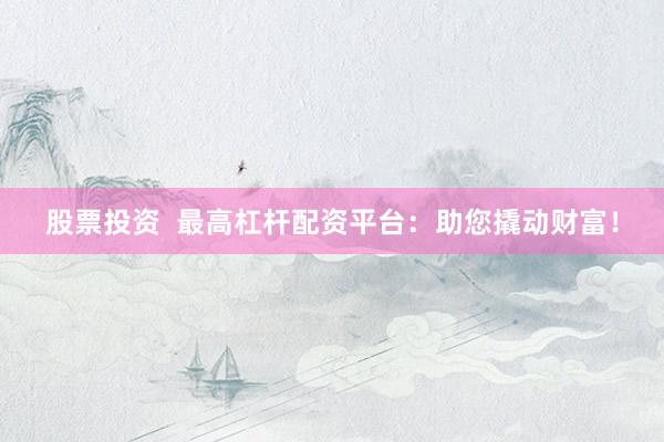 股票投资  最高杠杆配资平台：助您撬动财富！