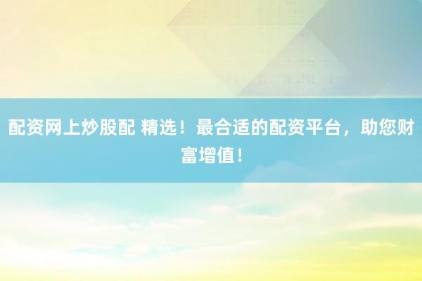 配资网上炒股配 精选！最合适的配资平台，助您财富增值！