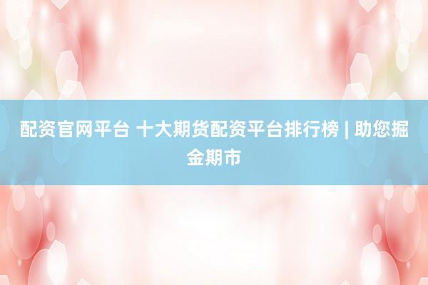 配资官网平台 十大期货配资平台排行榜 | 助您掘金期市