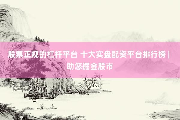 股票正规的杠杆平台 十大实盘配资平台排行榜 | 助您掘金股市