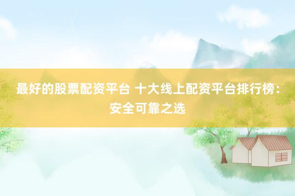 最好的股票配资平台 十大线上配资平台排行榜：安全可靠之选