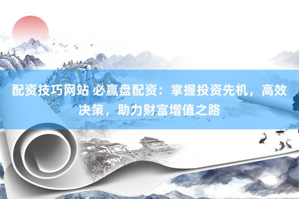 配资技巧网站 必赢盘配资：掌握投资先机，高效决策，助力财富增值之路