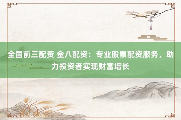 全国前三配资 金八配资：专业股票配资服务，助力投资者实现财富增长