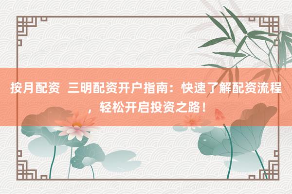 按月配资  三明配资开户指南：快速了解配资流程，轻松开启投资之路！