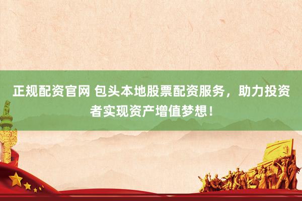 正规配资官网 包头本地股票配资服务，助力投资者实现资产增值梦想！