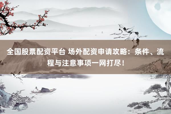 全国股票配资平台 场外配资申请攻略：条件、流程与注意事项一网打尽！