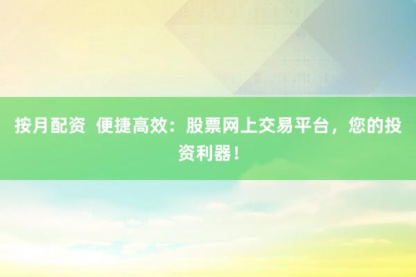按月配资  便捷高效：股票网上交易平台，您的投资利器！