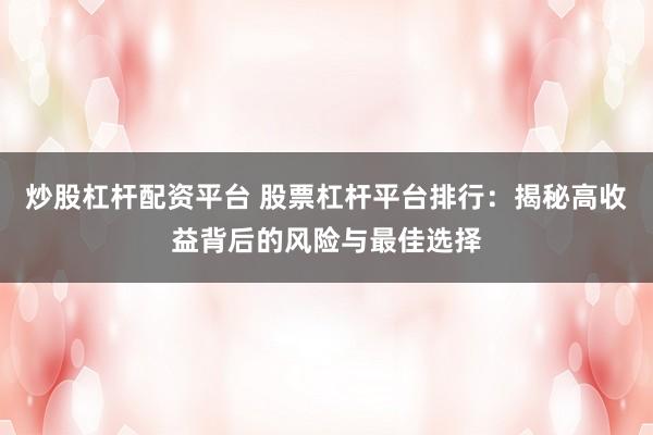炒股杠杆配资平台 股票杠杆平台排行：揭秘高收益背后的风险与最佳选择