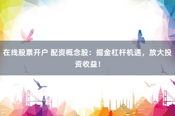 在线股票开户 配资概念股：掘金杠杆机遇，放大投资收益！