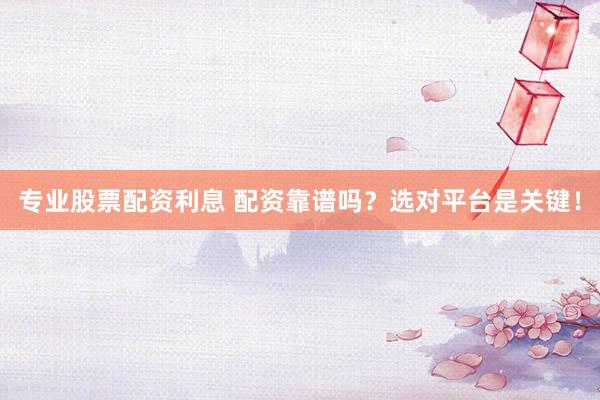 专业股票配资利息 配资靠谱吗？选对平台是关键！