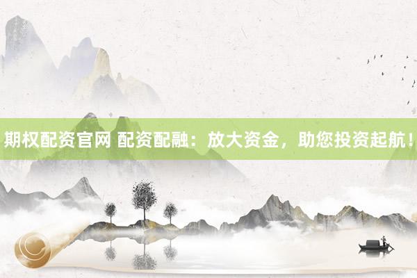 期权配资官网 配资配融：放大资金，助您投资起航！