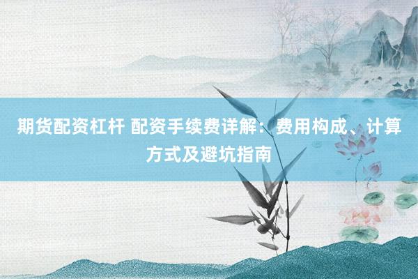 期货配资杠杆 配资手续费详解：费用构成、计算方式及避坑指南