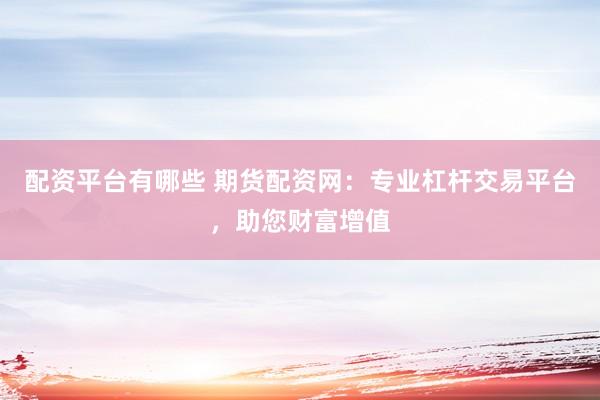 配资平台有哪些 期货配资网：专业杠杆交易平台，助您财富增值