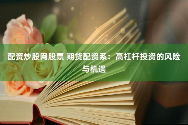 配资炒股网股票 期货配资系：高杠杆投资的风险与机遇