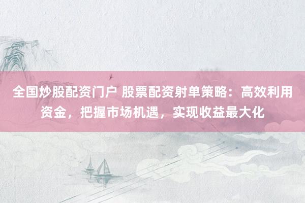 全国炒股配资门户 股票配资射单策略：高效利用资金，把握市场机遇，实现收益最大化