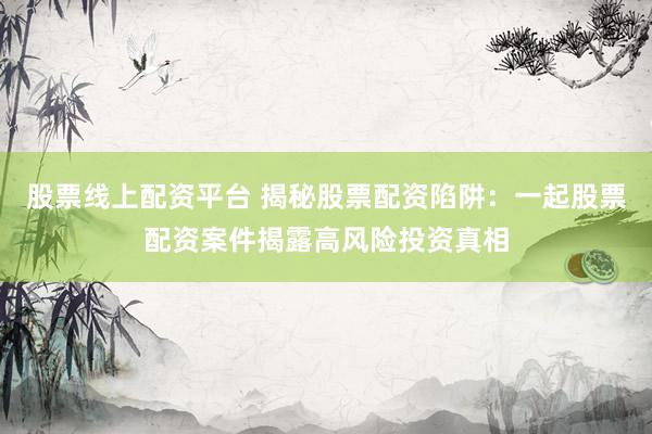 股票线上配资平台 揭秘股票配资陷阱：一起股票配资案件揭露高风险投资真相