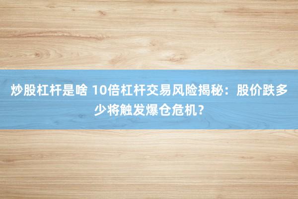 炒股杠杆是啥 10倍杠杆交易风险揭秘：股价跌多少将触发爆仓危机？