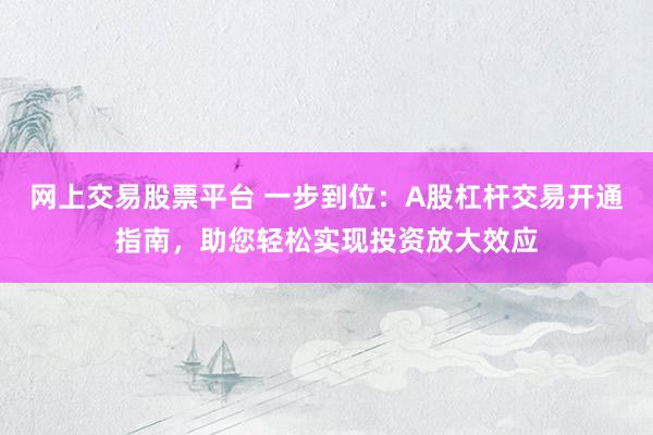 网上交易股票平台 一步到位：A股杠杆交易开通指南，助您轻松实现投资放大效应