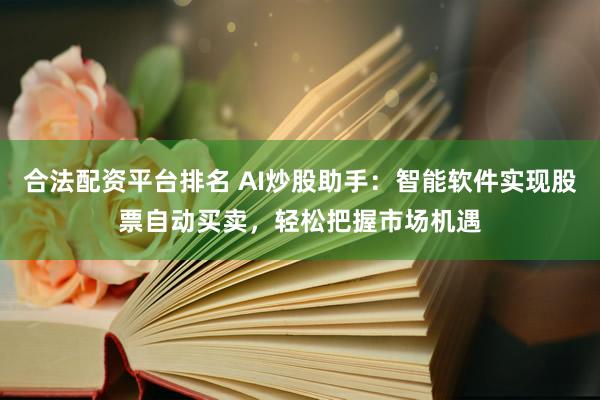 合法配资平台排名 AI炒股助手：智能软件实现股票自动买卖，轻松把握市场机遇