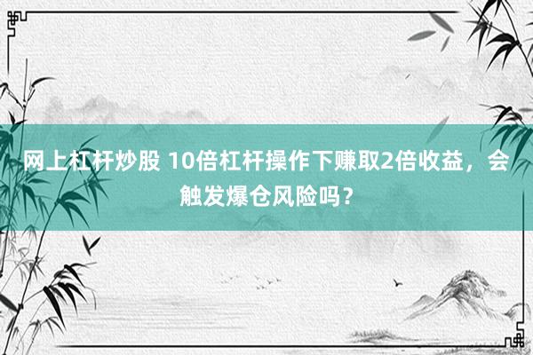 网上杠杆炒股 10倍杠杆操作下赚取2倍收益，会触发爆仓风险吗？