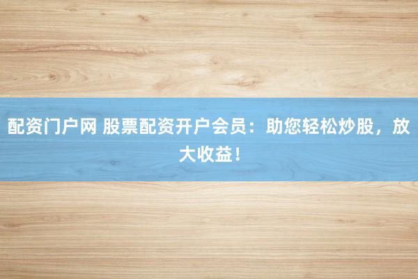 配资门户网 股票配资开户会员：助您轻松炒股，放大收益！